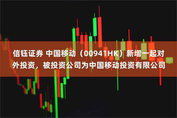 信钰证券 中国移动（00941HK）新增一起对外投资，被投资公司为中国移动投资有限公司