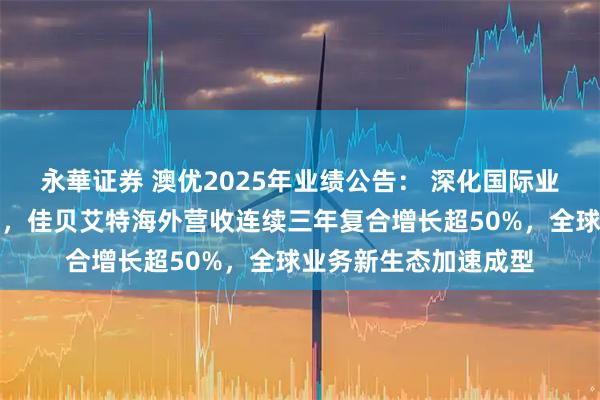 永華证券 澳优2025年业绩公告： 深化国际业务、全家营养双布局，佳贝艾特海外营收连续三年复合增长超50%，全球业务新生态加速成型