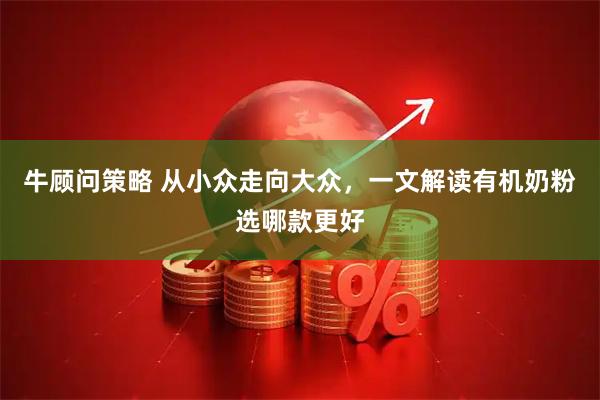 牛顾问策略 从小众走向大众，一文解读有机奶粉选哪款更好