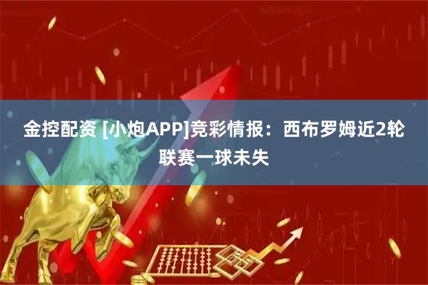 金控配资 [小炮APP]竞彩情报：西布罗姆近2轮联赛一球未失
