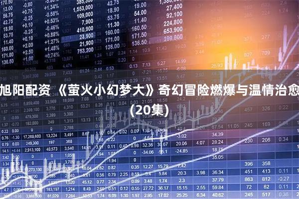 旭阳配资 《萤火小幻梦大》奇幻冒险燃爆与温情治愈(20集)