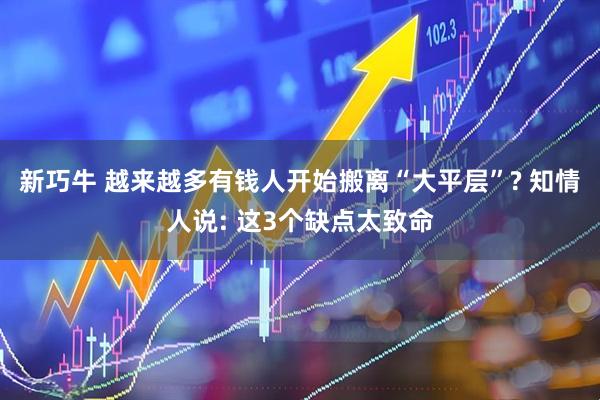 新巧牛 越来越多有钱人开始搬离“大平层”? 知情人说: 这3个缺点太致命