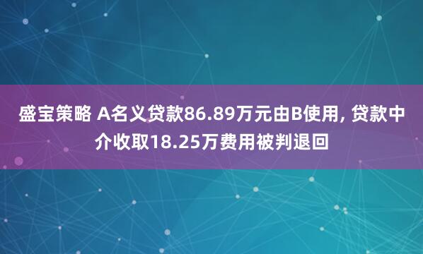 盛宝策略 A名义贷款86.89万元由B使用, 贷款中介收取18.25万费用被判退回