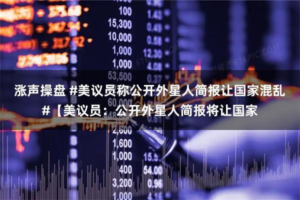 涨声操盘 #美议员称公开外星人简报让国家混乱#【美议员：公开外星人简报将让国家