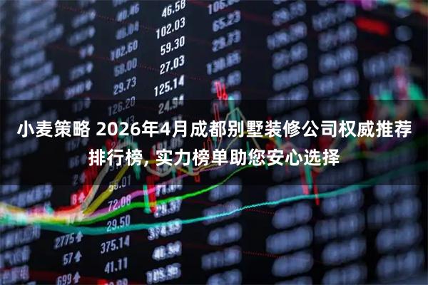 小麦策略 2026年4月成都别墅装修公司权威推荐排行榜, 实力榜单助您安心选择