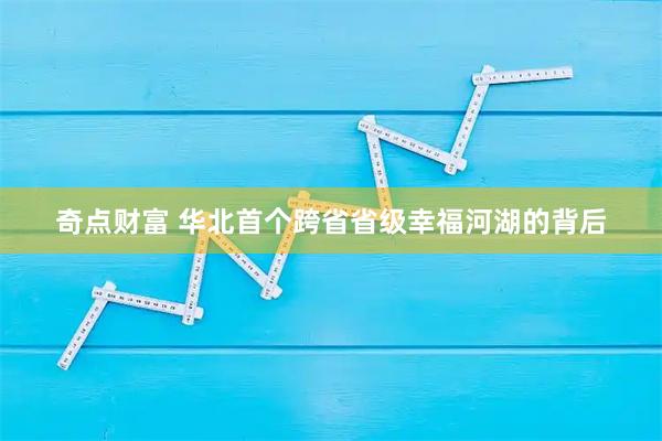 奇点财富 华北首个跨省省级幸福河湖的背后