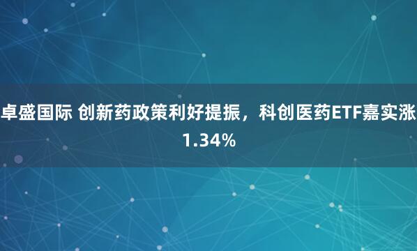 卓盛国际 创新药政策利好提振，科创医药ETF嘉实涨1.34%