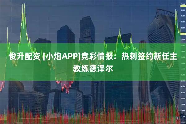 俊升配资 [小炮APP]竞彩情报：热刺签约新任主教练德泽尔
