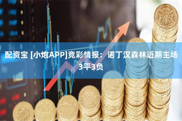 配资宝 [小炮APP]竞彩情报：诺丁汉森林近期主场3平3负