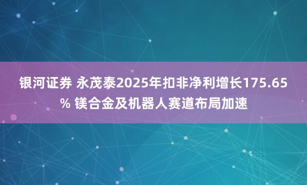 银河证券 永茂泰2025年扣非净利增长175.65% 镁合金及机器人赛道布局加速