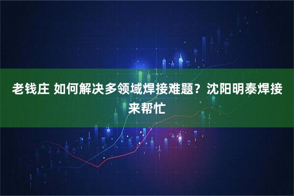 老钱庄 如何解决多领域焊接难题？沈阳明泰焊接来帮忙